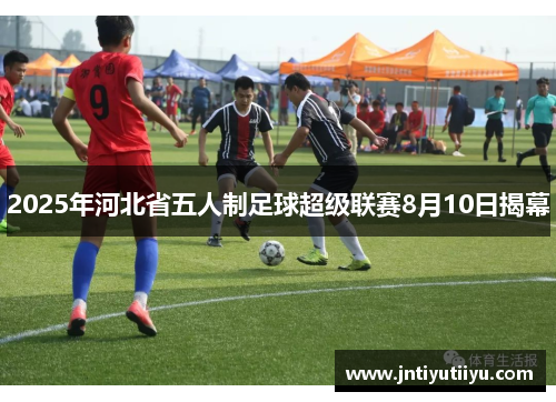 2025年河北省五人制足球超级联赛8月10日揭幕