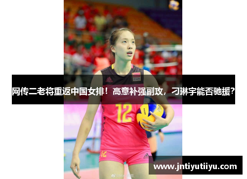 网传二老将重返中国女排！高意补强副攻，刁琳宇能否驰援？